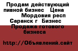 Продам действующий пивной бизнес › Цена ­ 280 000 - Мордовия респ., Саранск г. Бизнес » Продажа готового бизнеса   